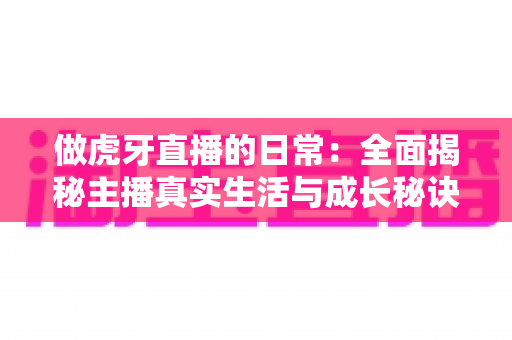 做虎牙直播的日常:全面揭秘主播真实生活与成长秘诀 做虎牙直播的日常:全面揭秘主播真实生活与成长秘诀