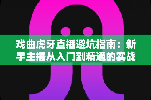 戏曲虎牙直播避坑指南:新手主播从入门到精通的实战生存手册 戏曲虎牙直播避坑指南:新手主播从入门到精通的实战生存手册