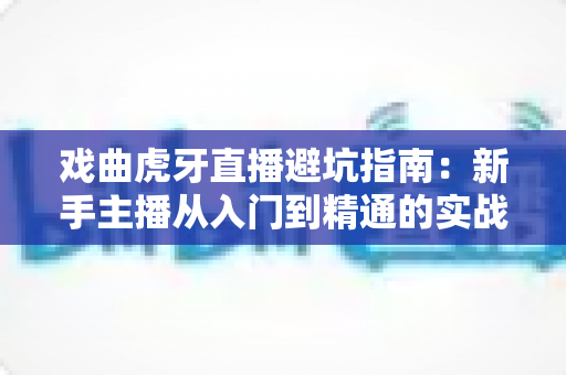 戏曲虎牙直播避坑指南:新手主播从入门到精通的实战生存手册 戏曲虎牙直播避坑指南:新手主播从入门到精通的实战生存手册