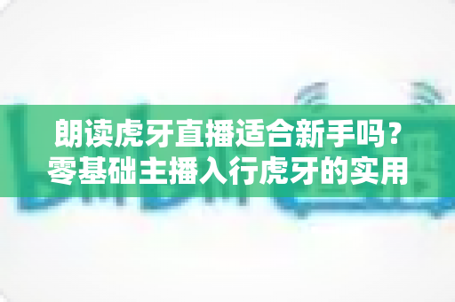 朗读虎牙直播适合新手吗?零基础主播入行虎牙的实用指南与成长建议 朗读虎牙直播适合新手吗?零基础主播入行虎牙的实用指南与成长建议