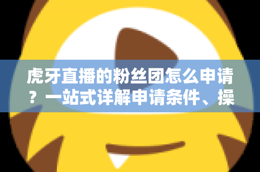 虎牙直播的粉丝团怎么申请？一站式详解申请条件、操作步骤与升级攻略