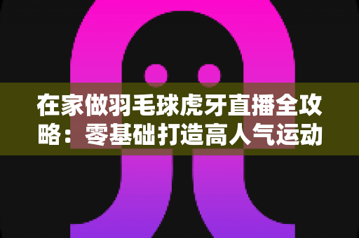 在家做羽毛球虎牙直播全攻略：零基础打造高人气运动直播间的实战秘籍