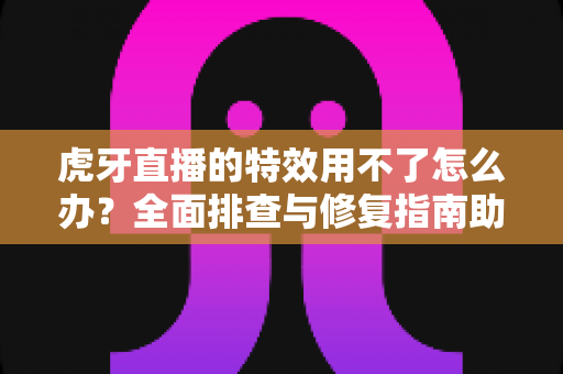 虎牙直播的特效用不了怎么办?全面排查与修复指南助你畅享直播体验 虎牙直播的特效用不了怎么办?全面排查与修复指南助你畅享直播体验
