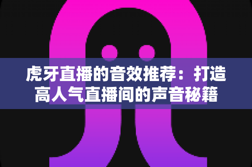 虎牙直播的音效推荐：打造高人气直播间的声音秘籍