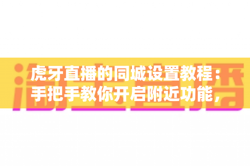 虎牙直播的同城设置教程：手把手教你开启附近功能，轻松玩转本地直播互动