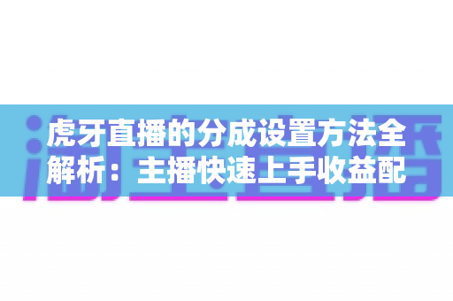 虎牙直播的分成设置方法全解析:主播快速上手收益配置实战指南 虎牙直播的分成设置方法全解析:主播快速上手收益配置实战指南