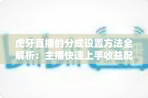 虎牙直播的分成设置方法全解析:主播快速上手收益配置实战指南 虎牙直播的分成设置方法全解析:主播快速上手收益配置实战指南