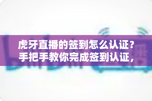 虎牙直播的签到怎么认证?手把手教你完成签到认证,轻松解锁每日福利 虎牙直播的签到怎么认证?手把手教你完成签到认证,轻松解锁每日福利