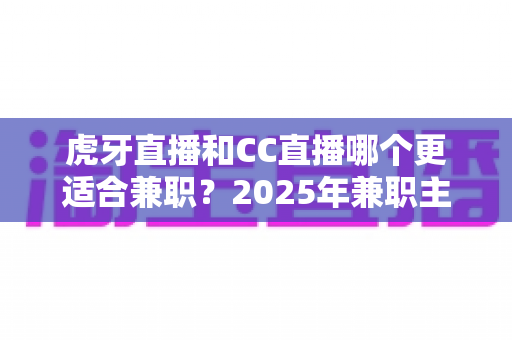 虎牙直播和CC直播哪个更适合兼职?2025年兼职主播平台选择全攻略 虎牙直播和CC直播哪个更适合兼职?2025年兼职主播平台选择全攻略