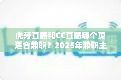 虎牙直播和CC直播哪个更适合兼职?2025年兼职主播平台选择全攻略 虎牙直播和CC直播哪个更适合兼职?2025年兼职主播平台选择全攻略