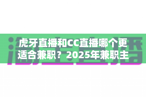 虎牙直播和CC直播哪个更适合兼职?2025年兼职主播平台选择全攻略 虎牙直播和CC直播哪个更适合兼职?2025年兼职主播平台选择全攻略
