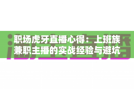 职场虎牙直播心得:上班族兼职主播的实战经验与避坑全指南 职场虎牙直播心得:上班族兼职主播的实战经验与避坑全指南