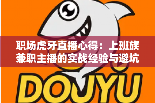 职场虎牙直播心得:上班族兼职主播的实战经验与避坑全指南 职场虎牙直播心得:上班族兼职主播的实战经验与避坑全指南