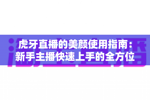 虎牙直播的美颜使用指南：新手主播快速上手的全方位实操攻略