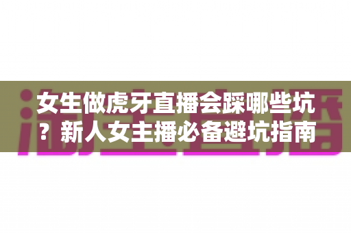 女生做虎牙直播会踩哪些坑?新人女主播必备避坑指南与实战经验分享 女生做虎牙直播会踩哪些坑?新人女主播必备避坑指南与实战经验分享