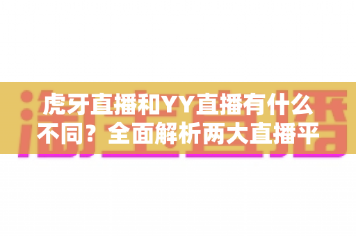 虎牙直播和YY直播有什么不同?全面解析两大直播平台的定位、内容与体验差异 虎牙直播和YY直播有什么不同?全面解析两大直播平台的定位、内容与体验差异