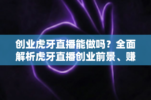 创业虎牙直播能做吗?全面解析虎牙直播创业前景、赚钱模式与新手入门实操指南 创业虎牙直播能做吗?全面解析虎牙直播创业前景、赚钱模式与新手入门实操指南