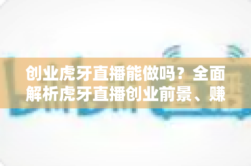 创业虎牙直播能做吗?全面解析虎牙直播创业前景、赚钱模式与新手入门实操指南 创业虎牙直播能做吗?全面解析虎牙直播创业前景、赚钱模式与新手入门实操指南