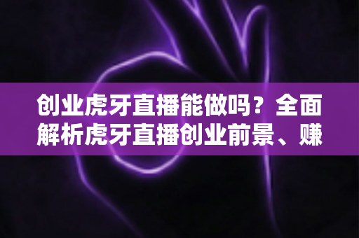 创业虎牙直播能做吗?全面解析虎牙直播创业前景、赚钱模式与新手入门实操指南 创业虎牙直播能做吗?全面解析虎牙直播创业前景、赚钱模式与新手入门实操指南