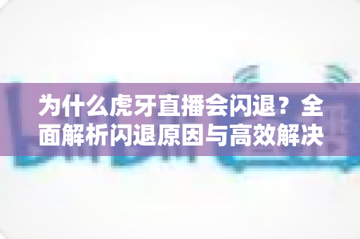 为什么虎牙直播会闪退?全面解析闪退原因与高效解决方法大全 为什么虎牙直播会闪退?全面解析闪退原因与高效解决方法大全