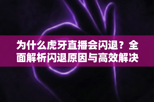 为什么虎牙直播会闪退?全面解析闪退原因与高效解决方法大全 为什么虎牙直播会闪退?全面解析闪退原因与高效解决方法大全