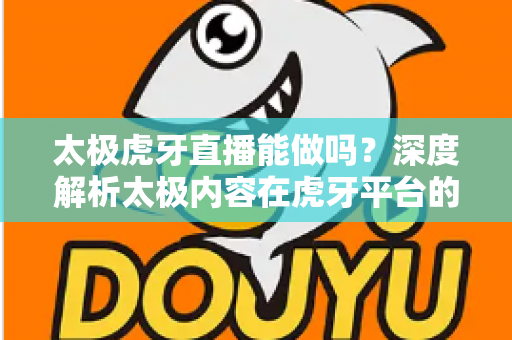 太极虎牙直播能做吗?深度解析太极内容在虎牙平台的直播可行性、开播条件与涨粉变现全攻略 太极虎牙直播能做吗?深度解析太极内容在虎牙平台的直播可行性、开播条件与涨粉变现全攻略