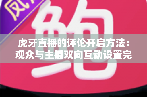 虎牙直播的评论开启方法：观众与主播双向互动设置完全指南