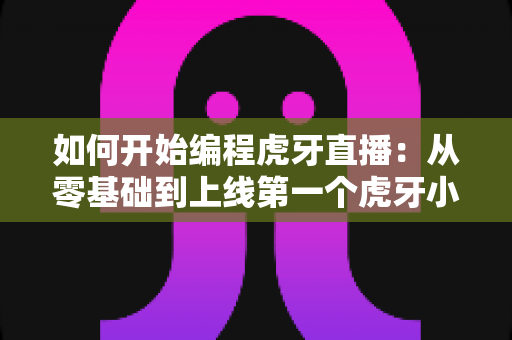 如何开始编程虎牙直播:从零基础到上线第一个虎牙小程序的完整实战指南 如何开始编程虎牙直播:从零基础到上线第一个虎牙小程序的完整实战指南