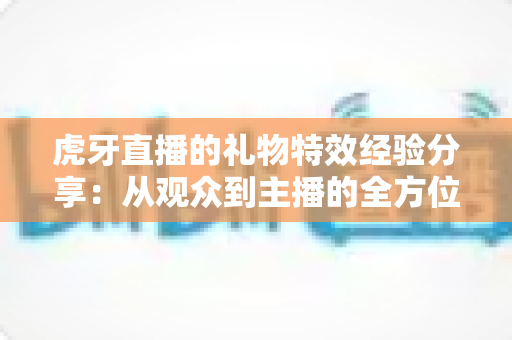 虎牙直播的礼物特效经验分享:从观众到主播的全方位实战指南 虎牙直播的礼物特效经验分享:从观众到主播的全方位实战指南