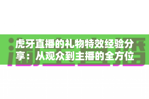 虎牙直播的礼物特效经验分享:从观众到主播的全方位实战指南 虎牙直播的礼物特效经验分享:从观众到主播的全方位实战指南