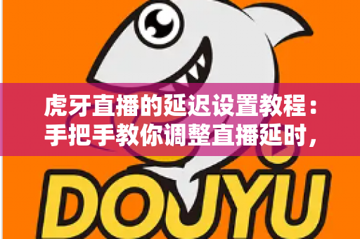 虎牙直播的延迟设置教程：手把手教你调整直播延时，告别卡顿与窥屏困扰的实用指南