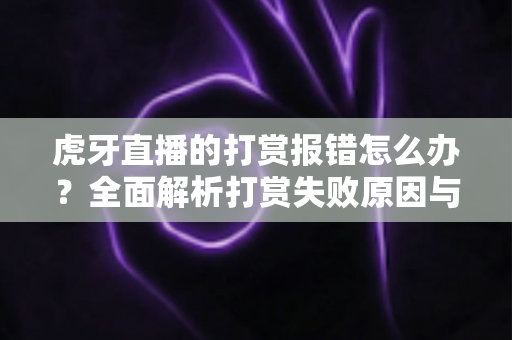 虎牙直播的打赏报错怎么办?全面解析打赏失败原因与高效解决方法指南 虎牙直播的打赏报错怎么办?全面解析打赏失败原因与高效解决方法指南