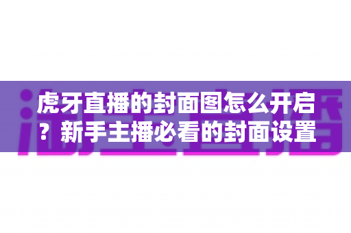 虎牙直播的封面图怎么开启?新手主播必看的封面设置全流程攻略 虎牙直播的封面图怎么开启?新手主播必看的封面设置全流程攻略