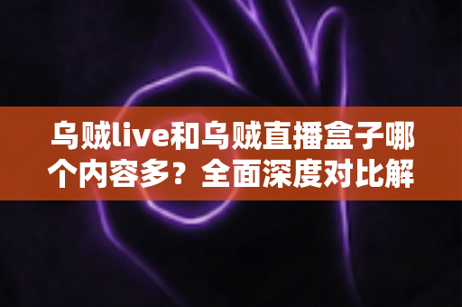 乌贼live和乌贼直播盒子哪个内容多?全面深度对比解析助你轻松选择 乌贼live和乌贼直播盒子哪个内容多?全面深度对比解析助你轻松选择