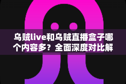 乌贼live和乌贼直播盒子哪个内容多？全面深度对比解析助你轻松选择