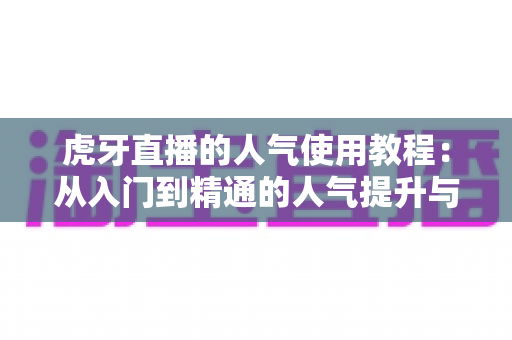 虎牙直播的人气使用教程：从入门到精通的人气提升与互动实战全指南