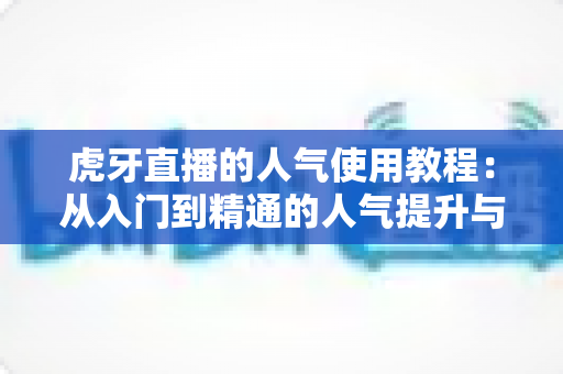 虎牙直播的人气使用教程：从入门到精通的人气提升与互动实战全指南
