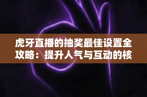 虎牙直播的抽奖最佳设置全攻略:提升人气与互动的核心秘籍 虎牙直播的抽奖最佳设置全攻略:提升人气与互动的核心秘籍