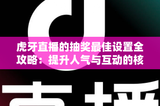 虎牙直播的抽奖最佳设置全攻略:提升人气与互动的核心秘籍 虎牙直播的抽奖最佳设置全攻略:提升人气与互动的核心秘籍