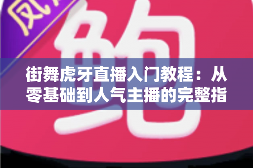 街舞虎牙直播入门教程:从零基础到人气主播的完整指南 街舞虎牙直播入门教程:从零基础到人气主播的完整指南