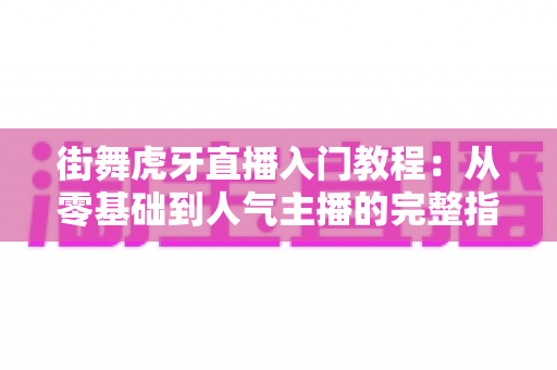 街舞虎牙直播入门教程:从零基础到人气主播的完整指南 街舞虎牙直播入门教程:从零基础到人气主播的完整指南