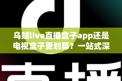乌贼live直播盒子app还是电视盒子更划算?一站式深度对比帮你选出最优家庭观影方案 乌贼live直播盒子app还是电视盒子更划算?一站式深度对比帮你选出最优家庭观影方案
