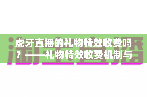 虎牙直播的礼物特效收费吗?——礼物特效收费机制与理性打赏全解析 虎牙直播的礼物特效收费吗?——礼物特效收费机制与理性打赏全解析