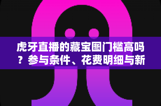 虎牙直播的藏宝图门槛高吗?参与条件、花费明细与新手玩法全解析 虎牙直播的藏宝图门槛高吗?参与条件、花费明细与新手玩法全解析