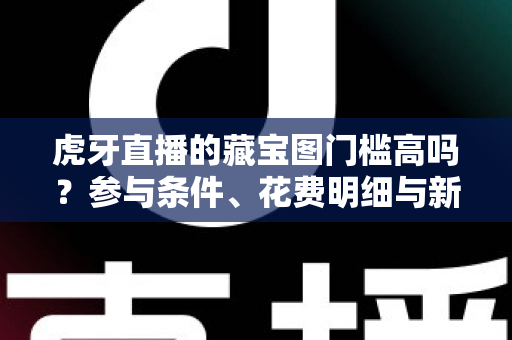 虎牙直播的藏宝图门槛高吗?参与条件、花费明细与新手玩法全解析 虎牙直播的藏宝图门槛高吗?参与条件、花费明细与新手玩法全解析