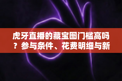 虎牙直播的藏宝图门槛高吗?参与条件、花费明细与新手玩法全解析 虎牙直播的藏宝图门槛高吗?参与条件、花费明细与新手玩法全解析