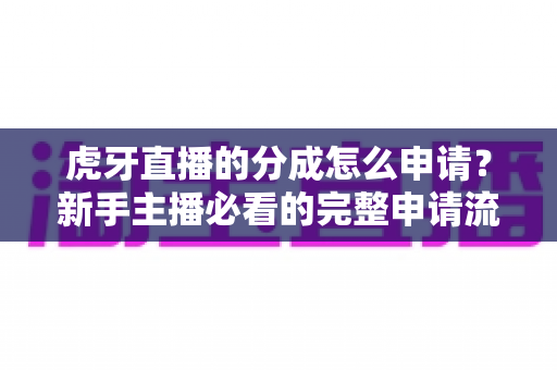 虎牙直播的分成怎么申请?新手主播必看的完整申请流程与分成攻略 虎牙直播的分成怎么申请?新手主播必看的完整申请流程与分成攻略