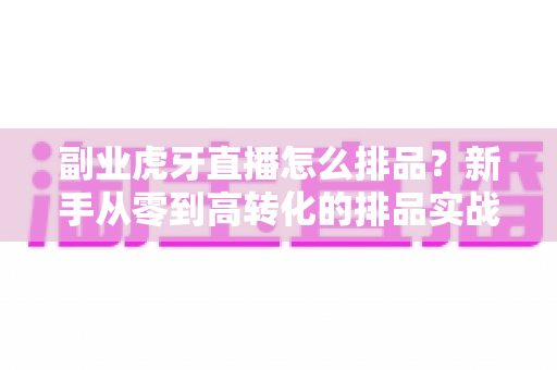 副业虎牙直播怎么排品?新手从零到高转化的排品实战全攻略 副业虎牙直播怎么排品?新手从零到高转化的排品实战全攻略