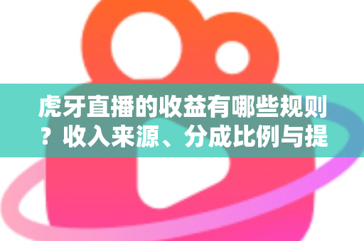 虎牙直播的收益有哪些规则？收入来源、分成比例与提现结算全解析