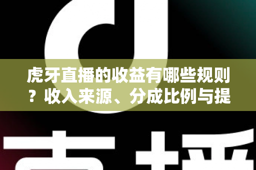 虎牙直播的收益有哪些规则？收入来源、分成比例与提现结算全解析